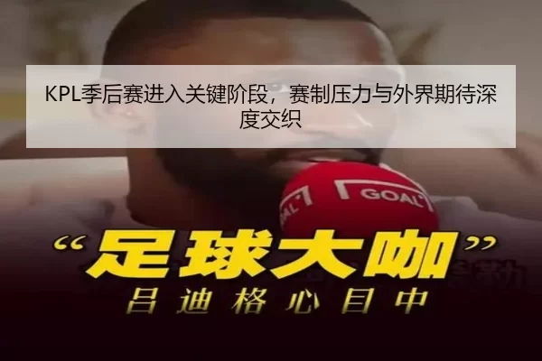 KPL季后赛进入关键阶段，赛制压力与外界期待深度交织