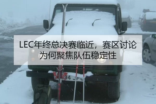 LEC年终总决赛临近，赛区讨论为何聚焦队伍稳定性
