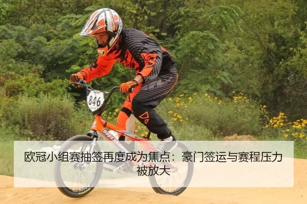 欧冠小组赛抽签再度成为焦点：豪门签运与赛程压力被放大
